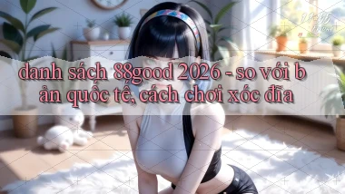 danh sách 88good 2026   so với bản quốc tế, cách chơi xóc đĩa