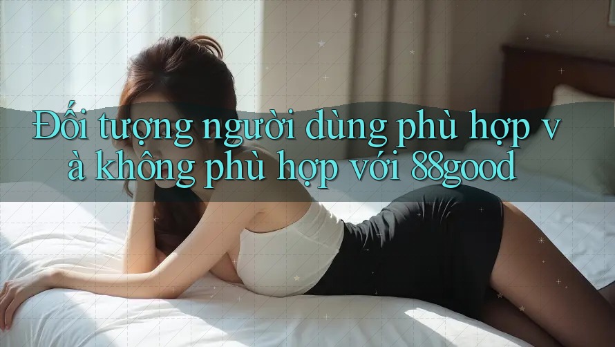 Đối tượng người dùng phù hợp và không phù hợp với 88good Đối tượng người dùng phù hợp và không phù hợp với 88good