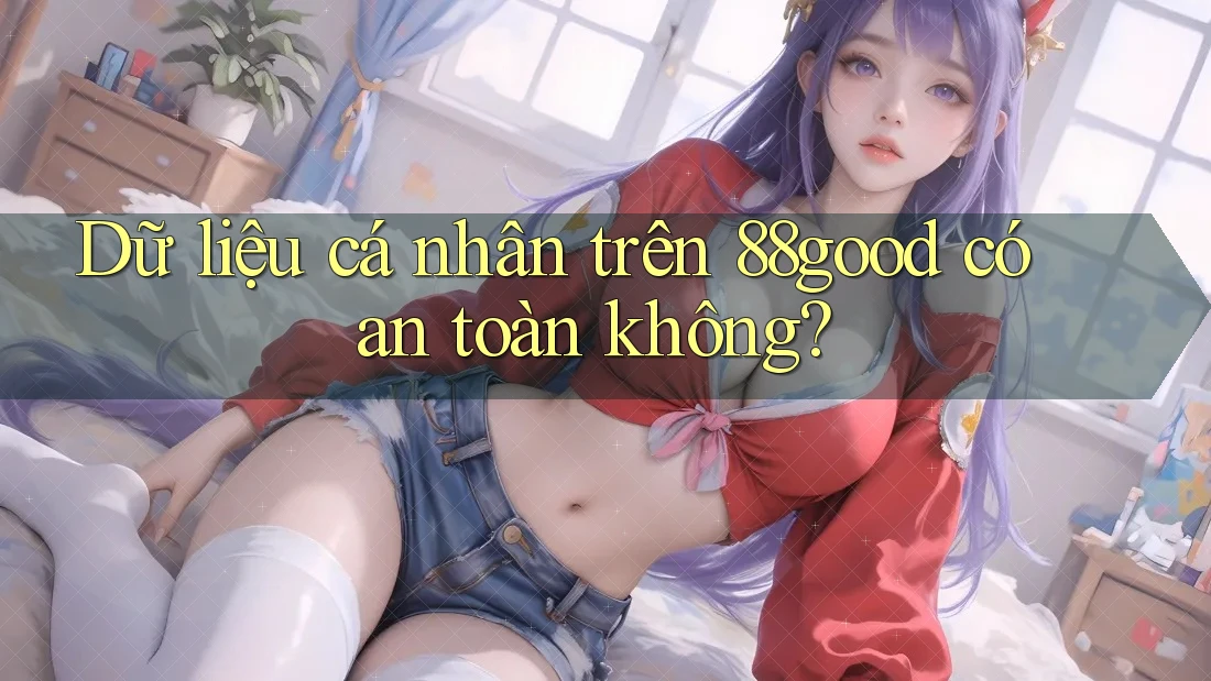 Dữ liệu cá nhân trên 88good có an toàn không? Dữ liệu cá nhân trên 88good có an toàn không?