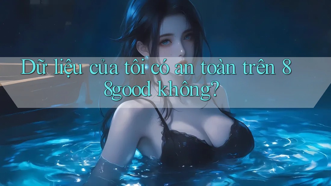 Dữ liệu của tôi có an toàn trên 88good không? Dữ liệu của tôi có an toàn trên 88good không?