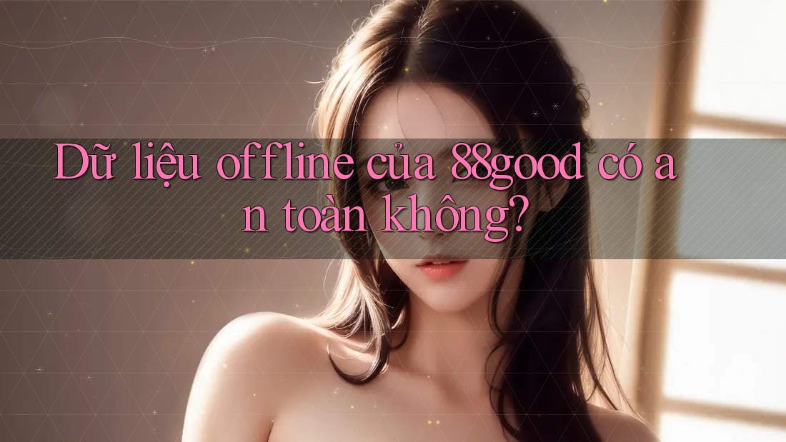 Dữ liệu offline của 88good có an toàn không?