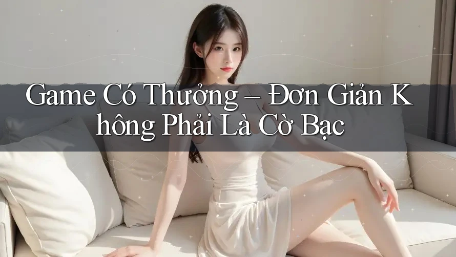 Game Có Thưởng – Đơn Giản Không Phải Là Cờ Bạc Game Có Thưởng – Đơn Giản Không Phải Là Cờ Bạc