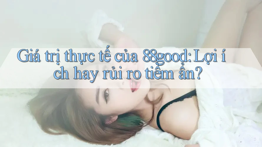 Giá trị thực tế của 88good: Lợi ích hay rủi ro tiềm ẩn? Giá trị thực tế của 88good: Lợi ích hay rủi ro tiềm ẩn?