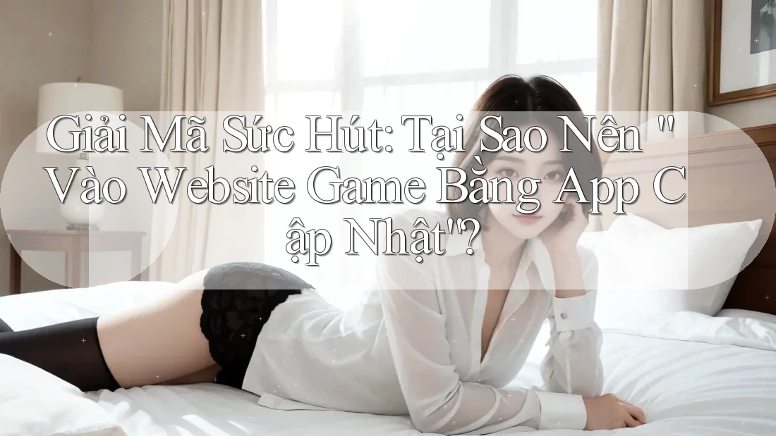Giải Mã Sức Hút: Tại Sao Nên “Vào Website Game Bằng App Cập Nhật”?
