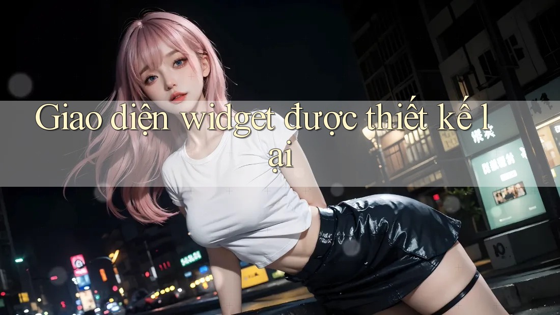Giao diện widget được thiết kế lại