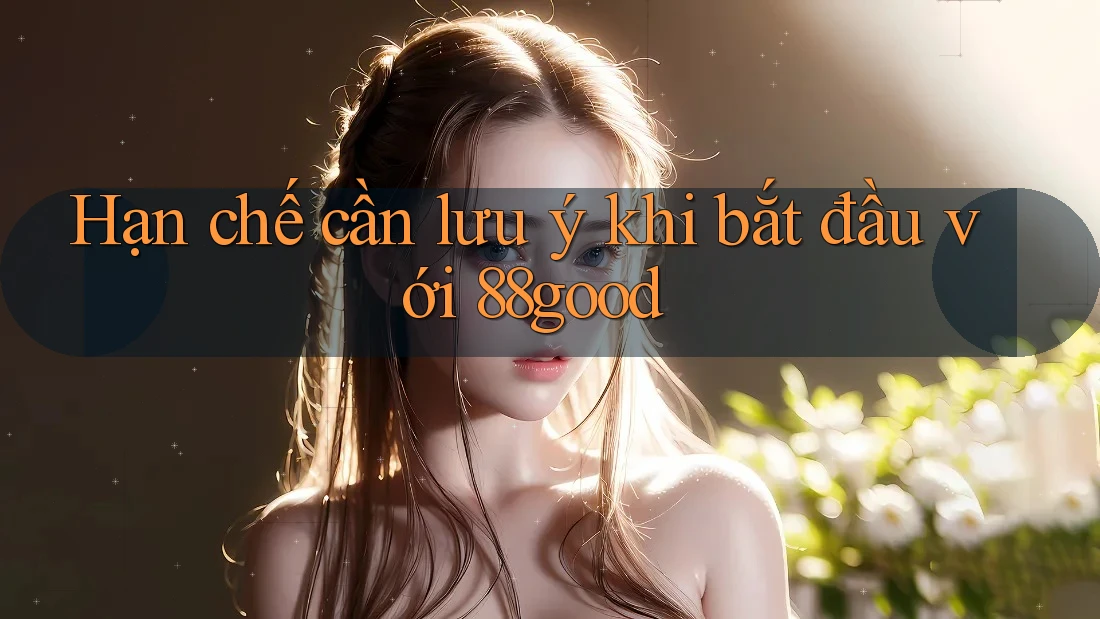 Hạn chế cần lưu ý khi bắt đầu với 88good Hạn chế cần lưu ý khi bắt đầu với 88good