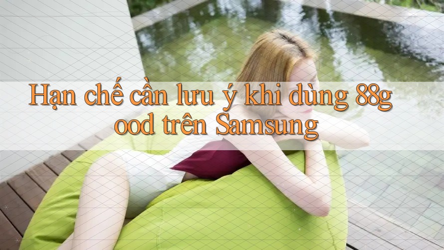Hạn chế cần lưu ý khi dùng 88good trên Samsung Hạn chế cần lưu ý khi dùng 88good trên Samsung