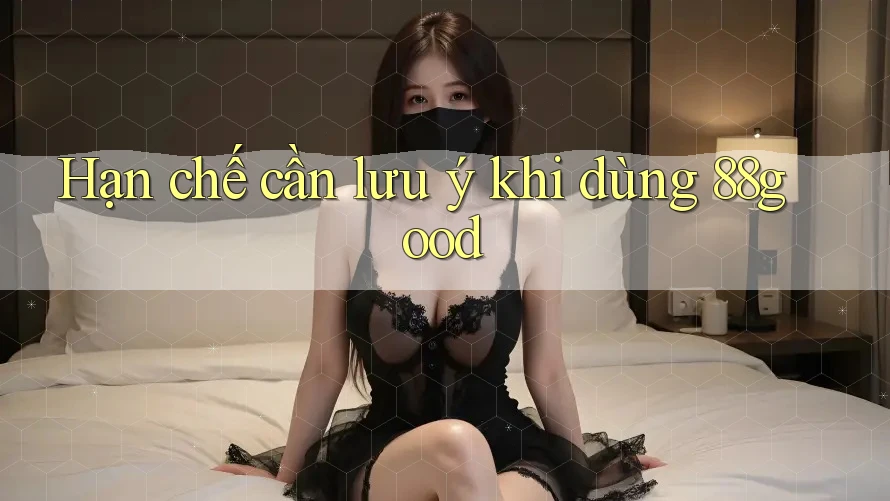Hạn chế cần lưu ý khi dùng 88good Hạn chế cần lưu ý khi dùng 88good
