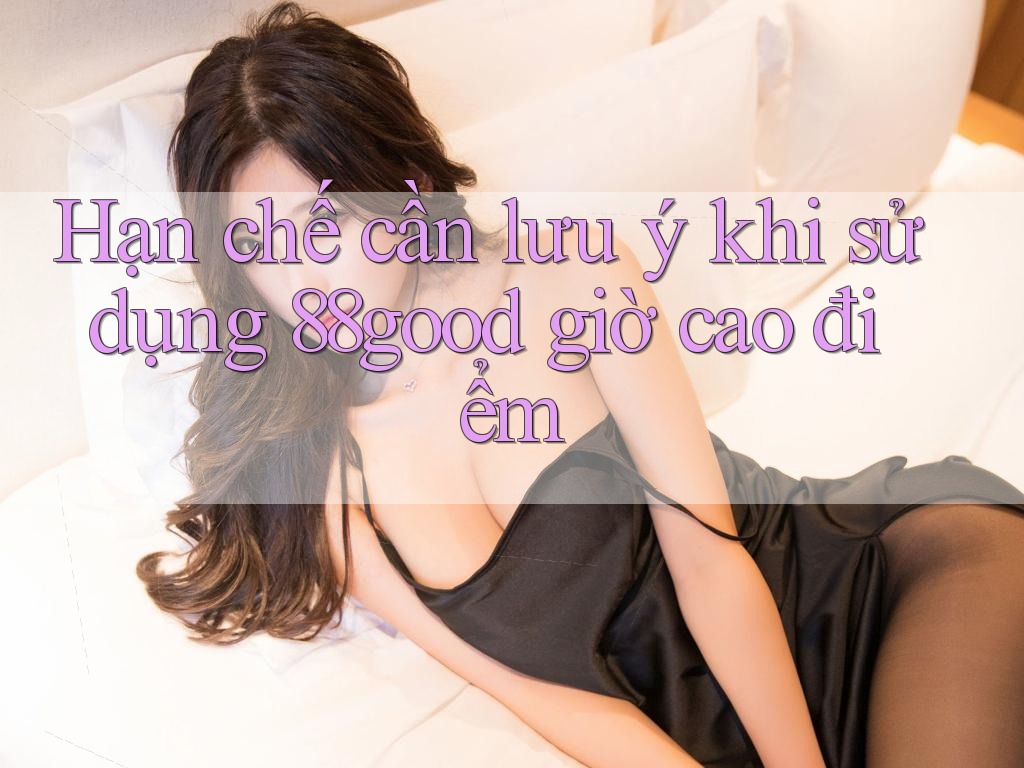 Hạn chế cần lưu ý khi sử dụng 88good giờ cao điểm