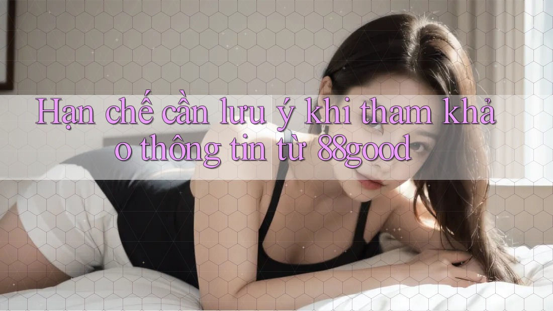 Hạn chế cần lưu ý khi tham khảo thông tin từ 88good
