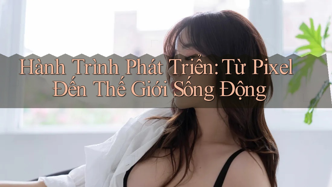 Hành Trình Phát Triển: Từ Pixel Đến Thế Giới Sống Động