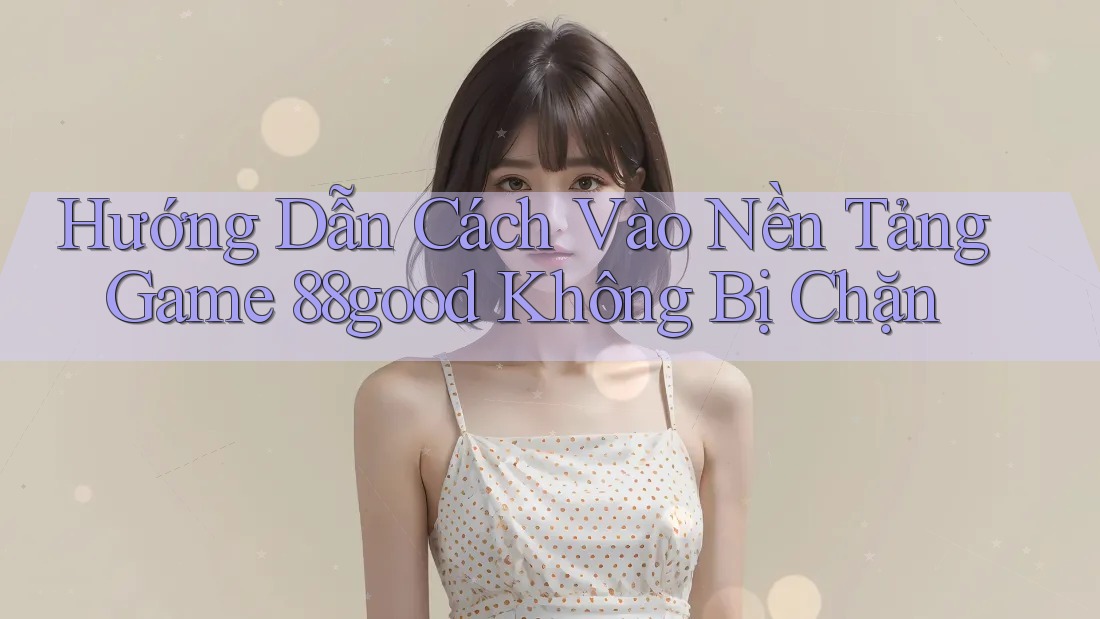 Hướng Dẫn Cách Vào Nền Tảng Game 88good Không Bị Chặn Hướng Dẫn Cách Vào Nền Tảng Game 88good Không Bị Chặn