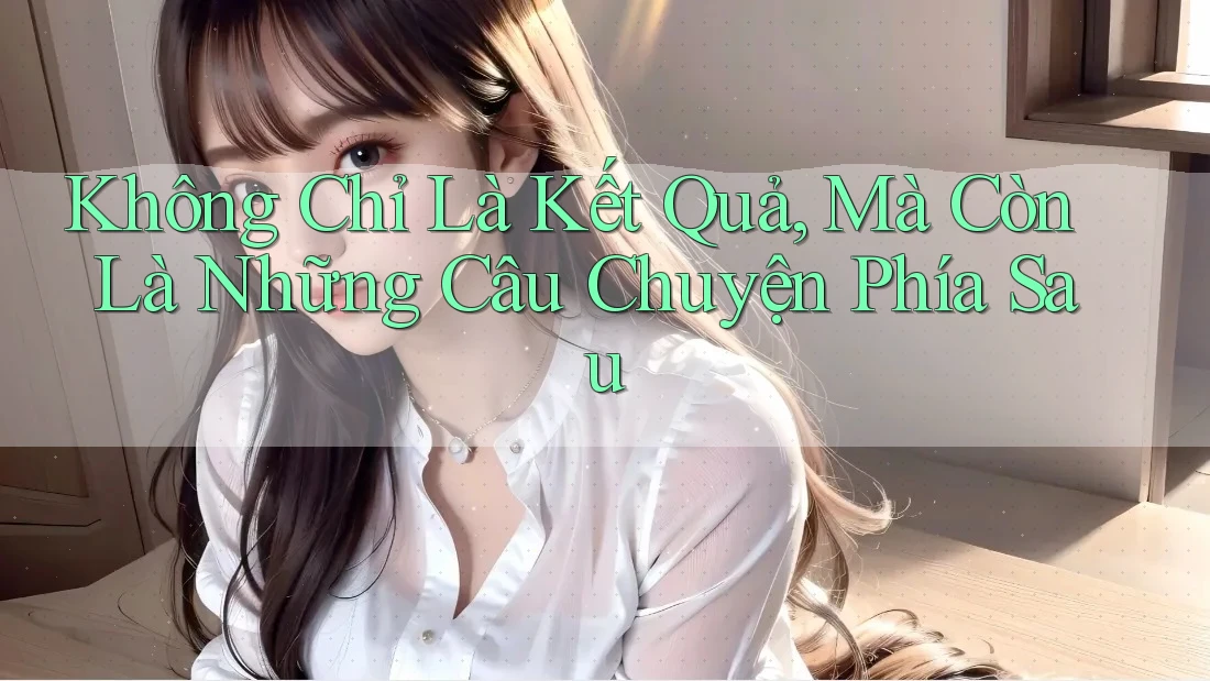 Không Chỉ Là Kết Quả, Mà Còn Là Những Câu Chuyện Phía Sau