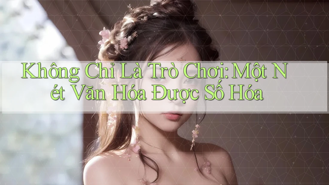 Không Chỉ Là Trò Chơi: Một Nét Văn Hóa Được Số Hóa