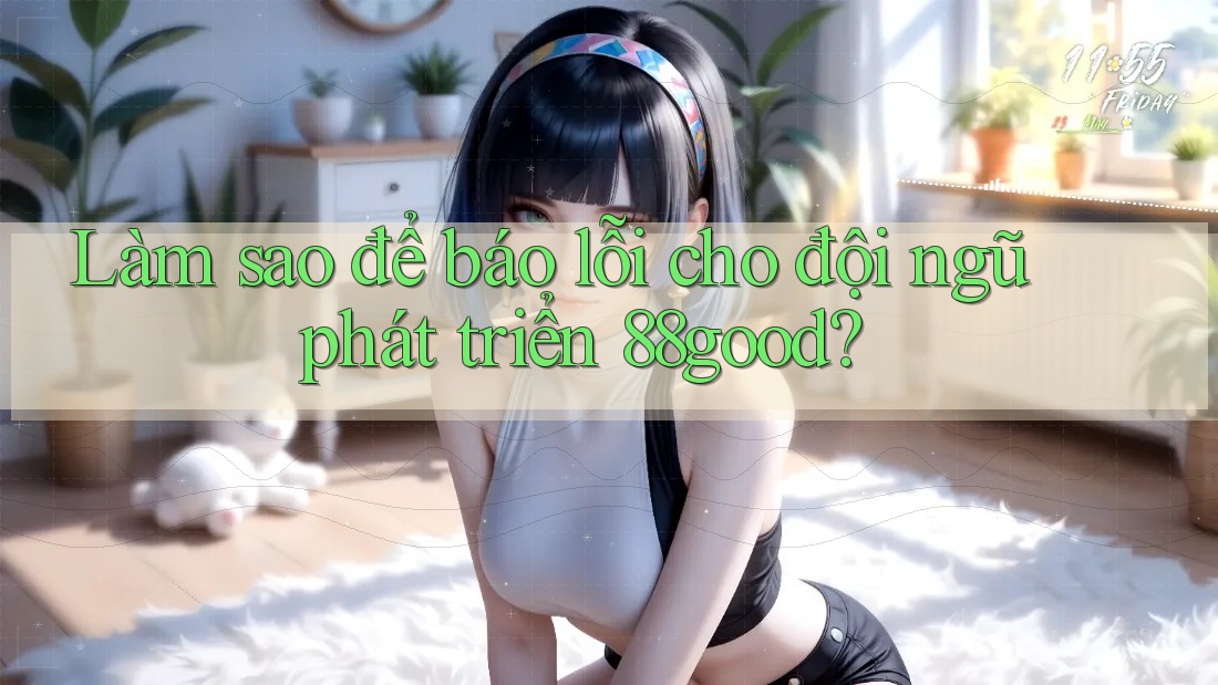 Làm sao để báo lỗi cho đội ngũ phát triển 88good? Làm sao để báo lỗi cho đội ngũ phát triển 88good?