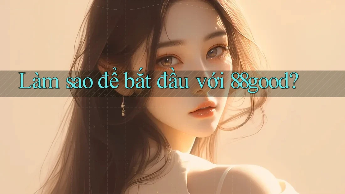 Làm sao để bắt đầu với 88good? Làm sao để bắt đầu với 88good?