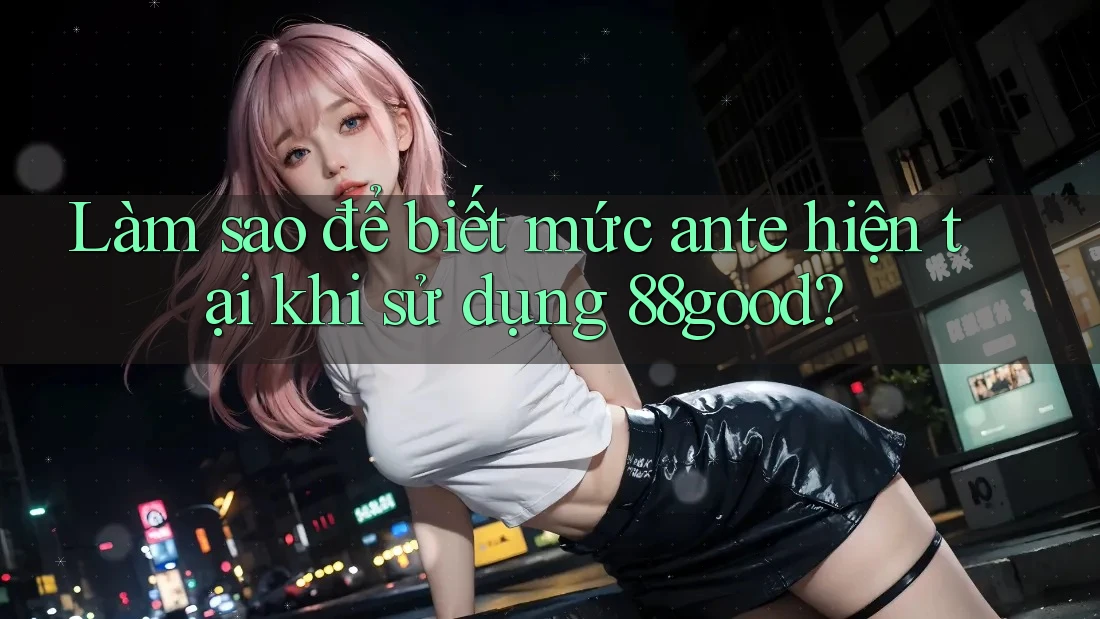 Làm sao để biết mức ante hiện tại khi sử dụng 88good? Làm sao để biết mức ante hiện tại khi sử dụng 88good?