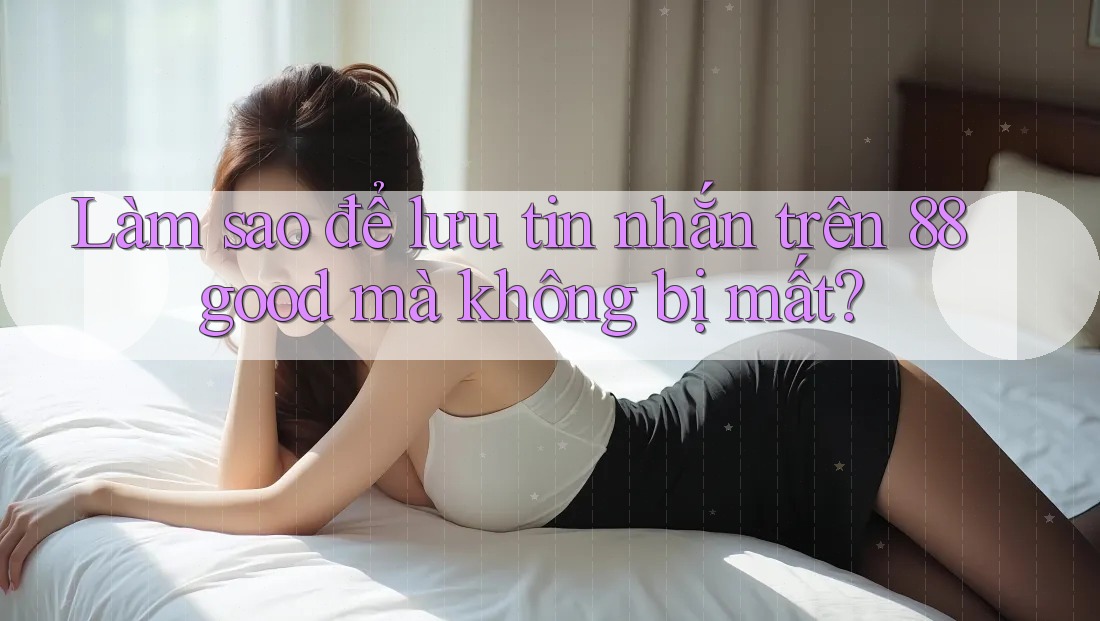 Làm sao để lưu tin nhắn trên 88good mà không bị mất? Làm sao để lưu tin nhắn trên 88good mà không bị mất?
