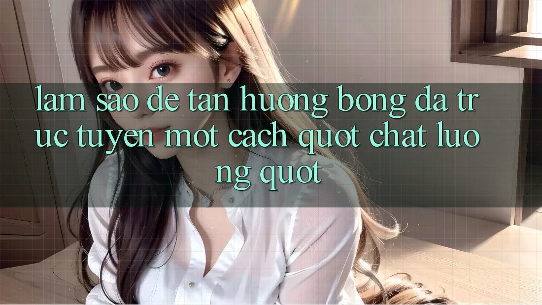 Làm Sao Để Tận Hưởng Bóng Đá Trực Tuyến Một Cách " Chất Lượng" ?