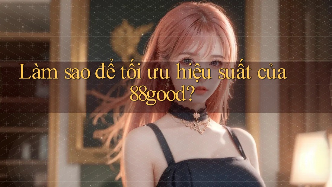 Làm sao để tối ưu hiệu suất của 88good? Làm sao để tối ưu hiệu suất của 88good?