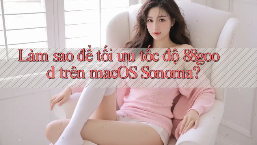 Làm sao để tối ưu tốc độ 88good trên macOS Sonoma? Làm sao để tối ưu tốc độ 88good trên macOS Sonoma?