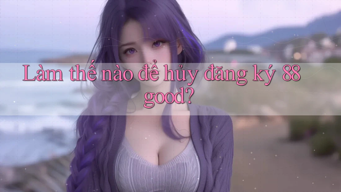 Làm thế nào để hủy đăng ký 88good? Làm thế nào để hủy đăng ký 88good?