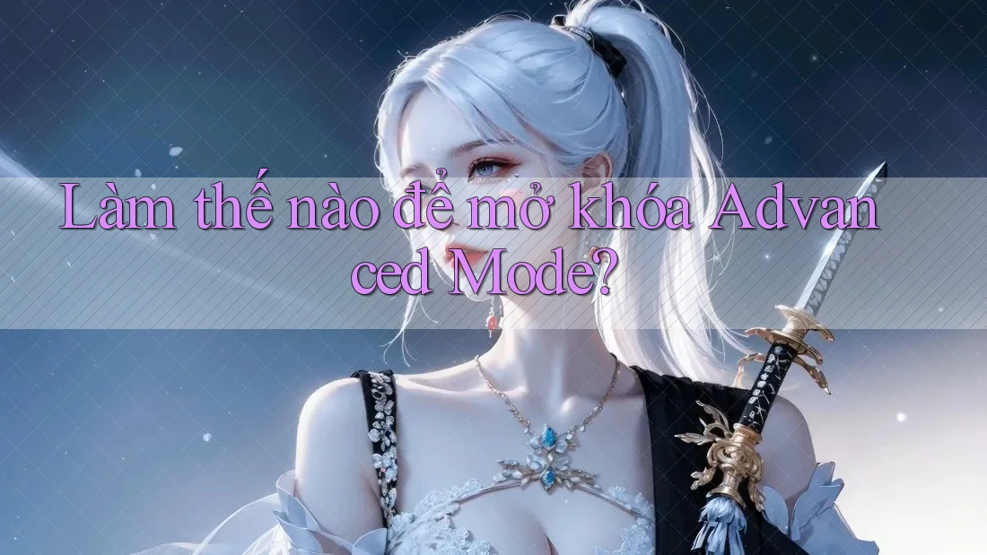 Làm thế nào để mở khóa Advanced Mode?