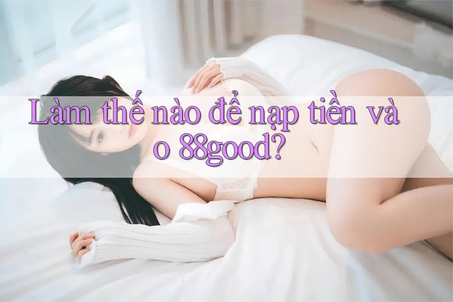 Làm thế nào để nạp tiền vào 88good? Làm thế nào để nạp tiền vào 88good?