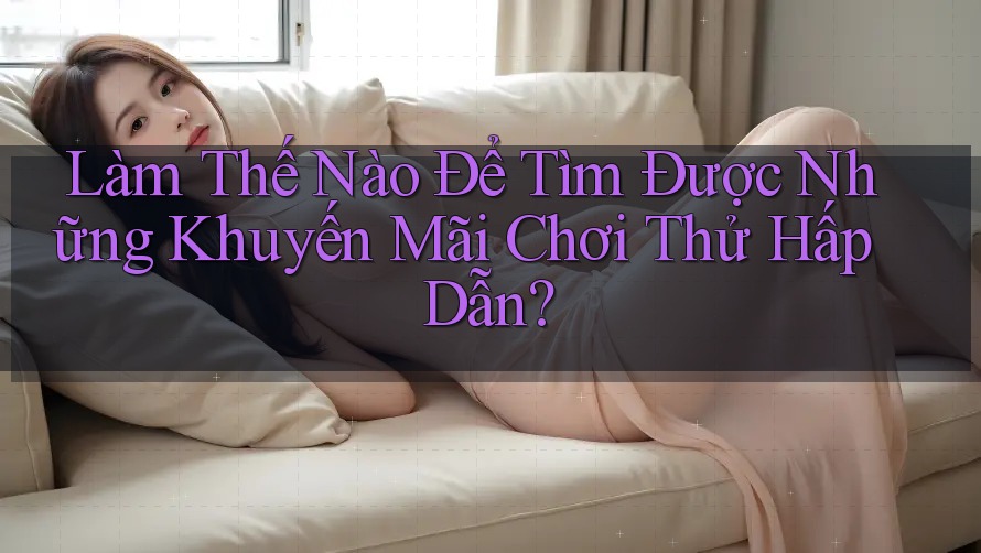 Làm Thế Nào Để Tìm Được Những Khuyến Mãi Chơi Thử Hấp Dẫn?
