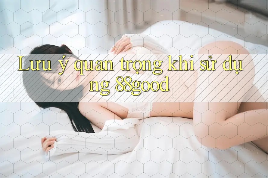 Lưu ý quan trọng khi sử dụng 88good