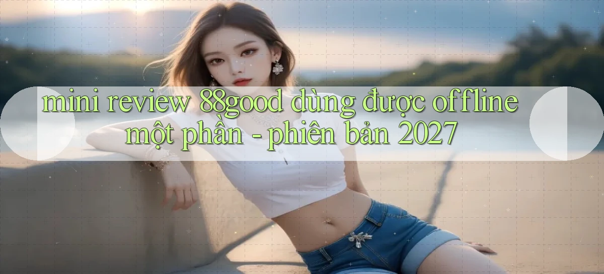 mini review 88good dùng được offline một phần   phiên bản 2027