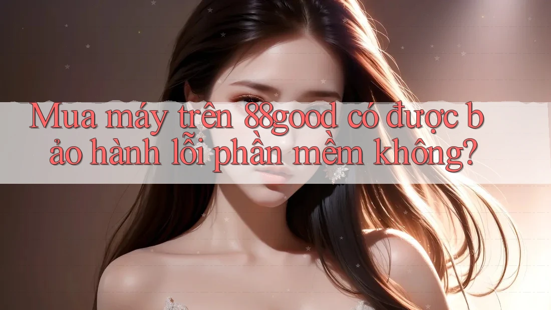 Mua máy trên 88good có được bảo hành lỗi phần mềm không? Mua máy trên 88good có được bảo hành lỗi phần mềm không?