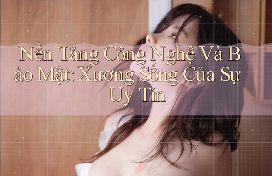 Nền Tảng Công Nghệ Và Bảo Mật: Xương Sống Của Sự Uy Tín Nền Tảng Công Nghệ Và Bảo Mật: Xương Sống Của Sự Uy Tín
