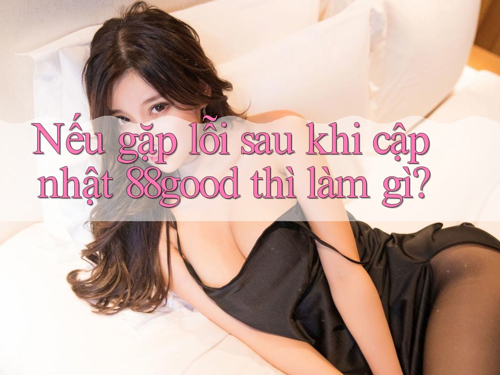 Nếu gặp lỗi sau khi cập nhật 88good thì làm gì? Nếu gặp lỗi sau khi cập nhật 88good thì làm gì?