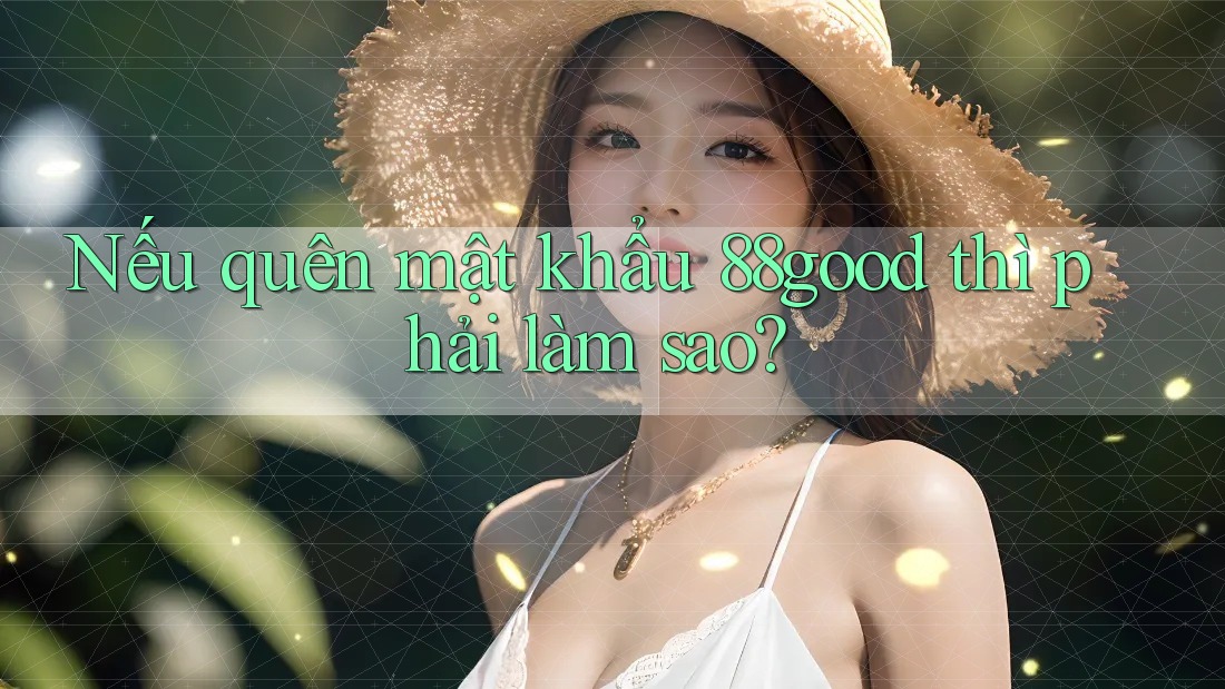 Nếu quên mật khẩu 88good thì phải làm sao? Nếu quên mật khẩu 88good thì phải làm sao?