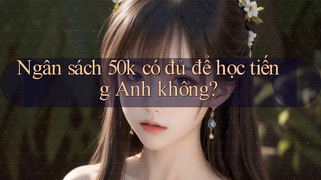 Ngân sách 50k có đủ để học tiếng Anh không? Ngân sách 50k có đủ để học tiếng Anh không?