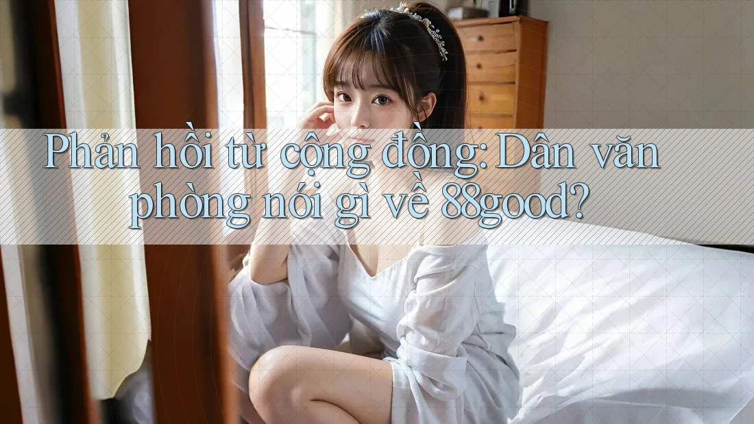 Phản hồi từ cộng đồng: Dân văn phòng nói gì về 88good? Phản hồi từ cộng đồng: Dân văn phòng nói gì về 88good?