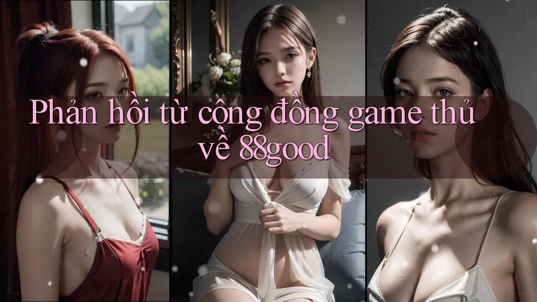 Phản hồi từ cộng đồng game thủ về 88good Phản hồi từ cộng đồng game thủ về 88good