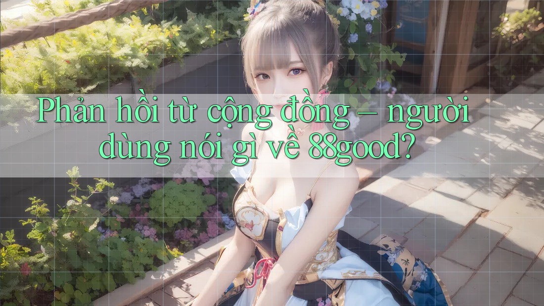 Phản hồi từ cộng đồng – người dùng nói gì về 88good?