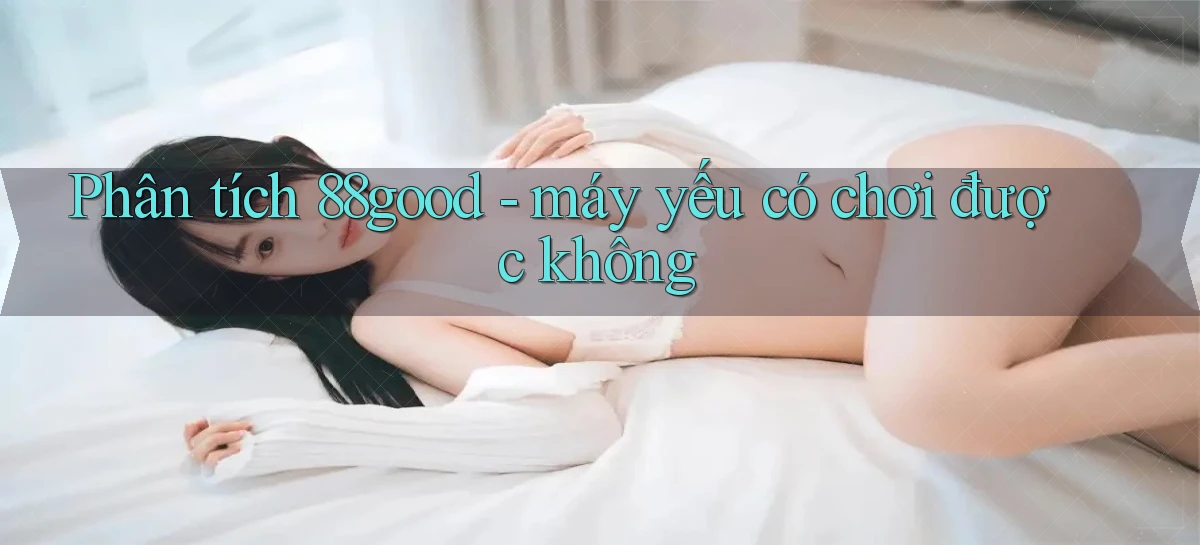 Phân tích 88good   máy yếu có chơi được không