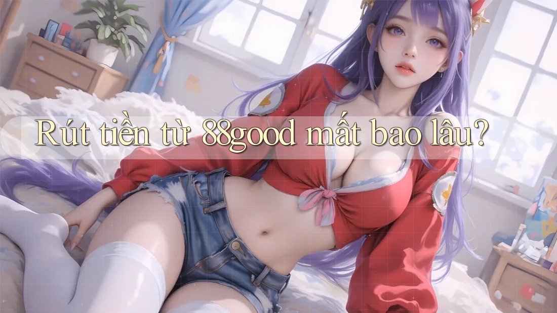 Rút tiền từ 88good mất bao lâu? Rút tiền từ 88good mất bao lâu?