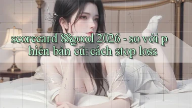 scorecard 88good 2026   so với phiên bản cũ cách stop loss