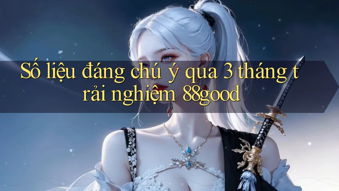 Số liệu đáng chú ý qua 3 tháng trải nghiệm 88good Số liệu đáng chú ý qua 3 tháng trải nghiệm 88good