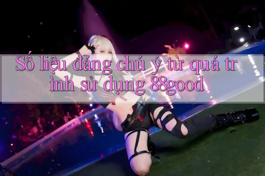 Số liệu đáng chú ý từ quá trình sử dụng 88good