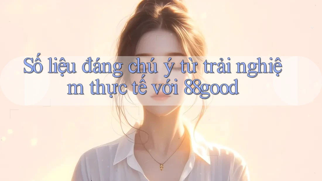 Số liệu đáng chú ý từ trải nghiệm thực tế với 88good Số liệu đáng chú ý từ trải nghiệm thực tế với 88good