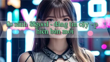So sánh 88good   đáng tin cậy   phiên bản mới