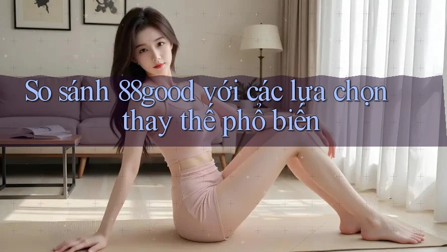 So sánh 88good với các lựa chọn thay thế phổ biến