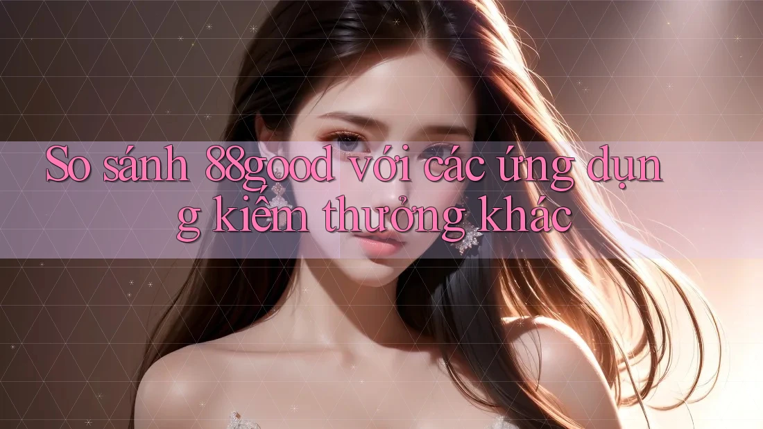 So sánh 88good với các ứng dụng kiếm thưởng khác So sánh 88good với các ứng dụng kiếm thưởng khác