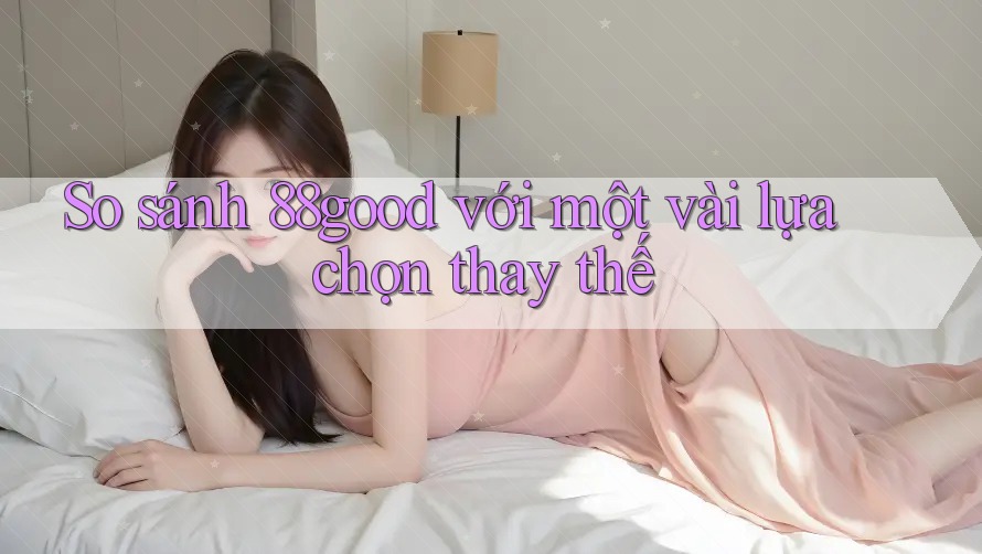 So sánh 88good với một vài lựa chọn thay thế So sánh 88good với một vài lựa chọn thay thế
