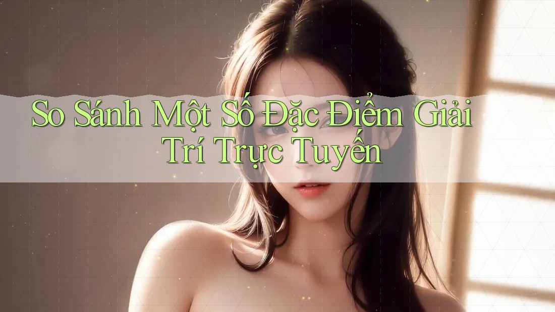 So Sánh Một Số Đặc Điểm Giải Trí Trực Tuyến So Sánh Một Số Đặc Điểm Giải Trí Trực Tuyến